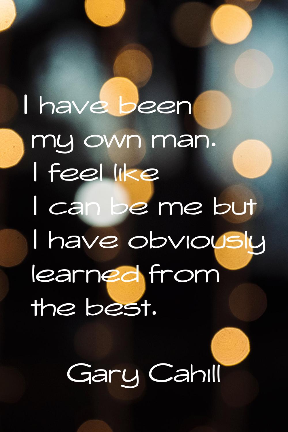 I have been my own man. I feel like I can be me but I have obviously learned from the best.