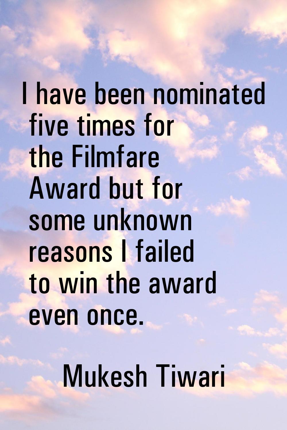 I have been nominated five times for the Filmfare Award but for some unknown reasons I failed to wi