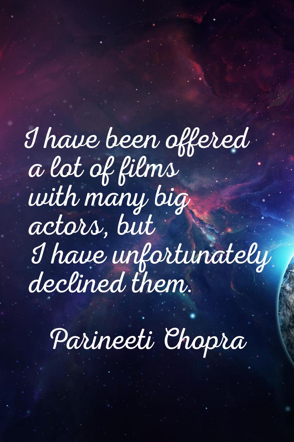 I have been offered a lot of films with many big actors, but I have unfortunately declined them.