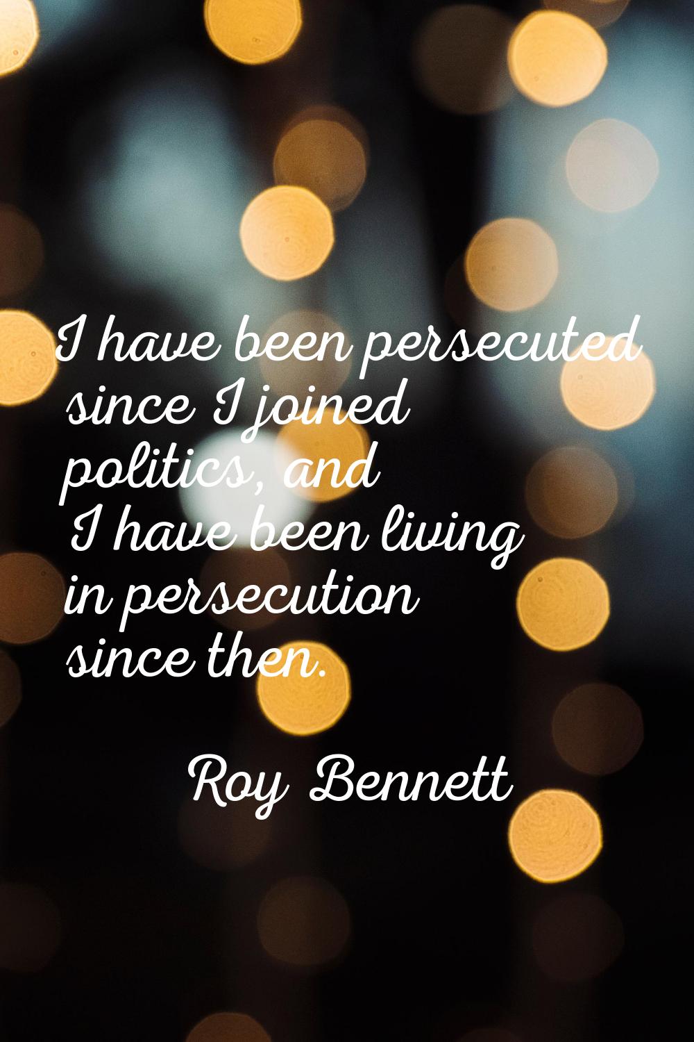 I have been persecuted since I joined politics, and I have been living in persecution since then.