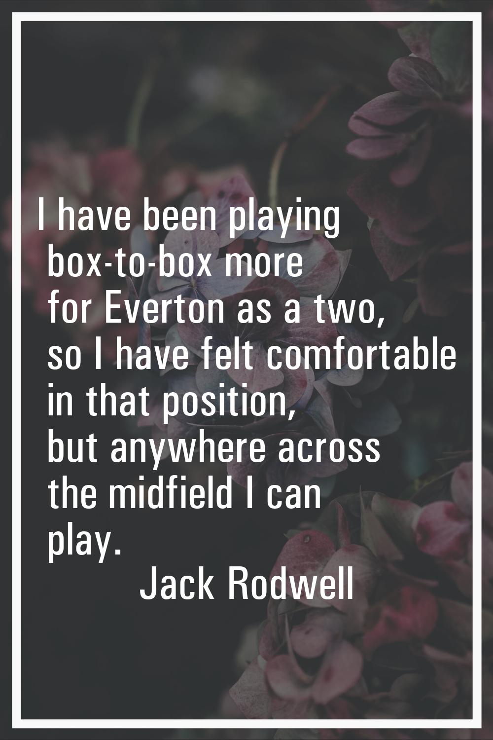 I have been playing box-to-box more for Everton as a two, so I have felt comfortable in that positi