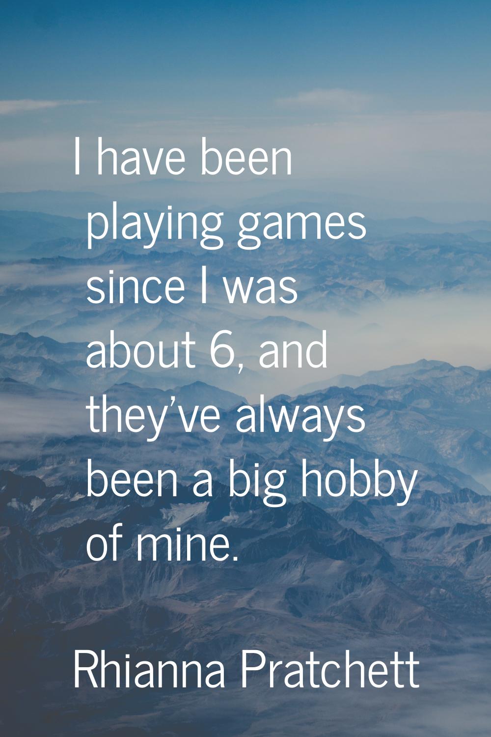 I have been playing games since I was about 6, and they've always been a big hobby of mine.
