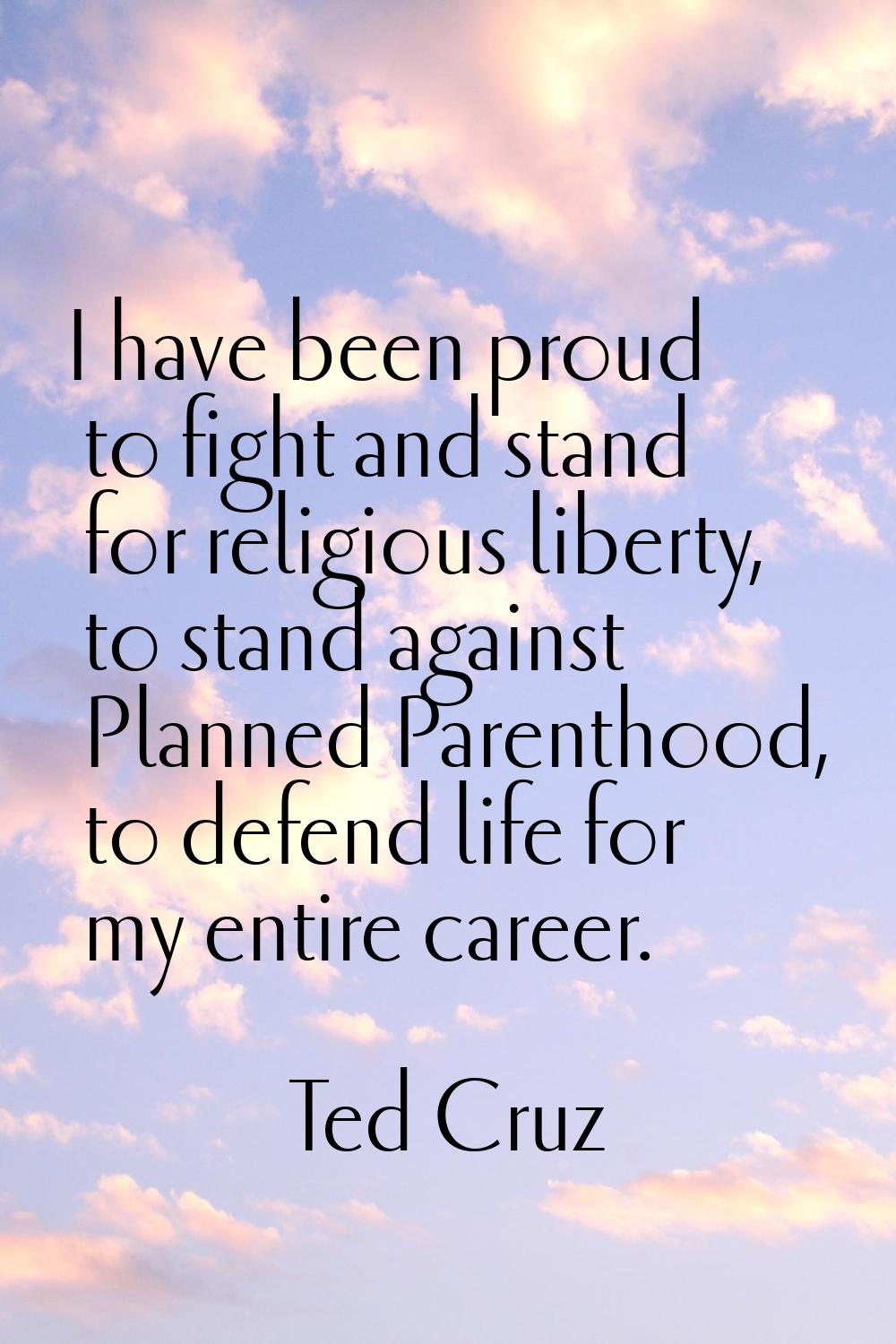 I have been proud to fight and stand for religious liberty, to stand against Planned Parenthood, to