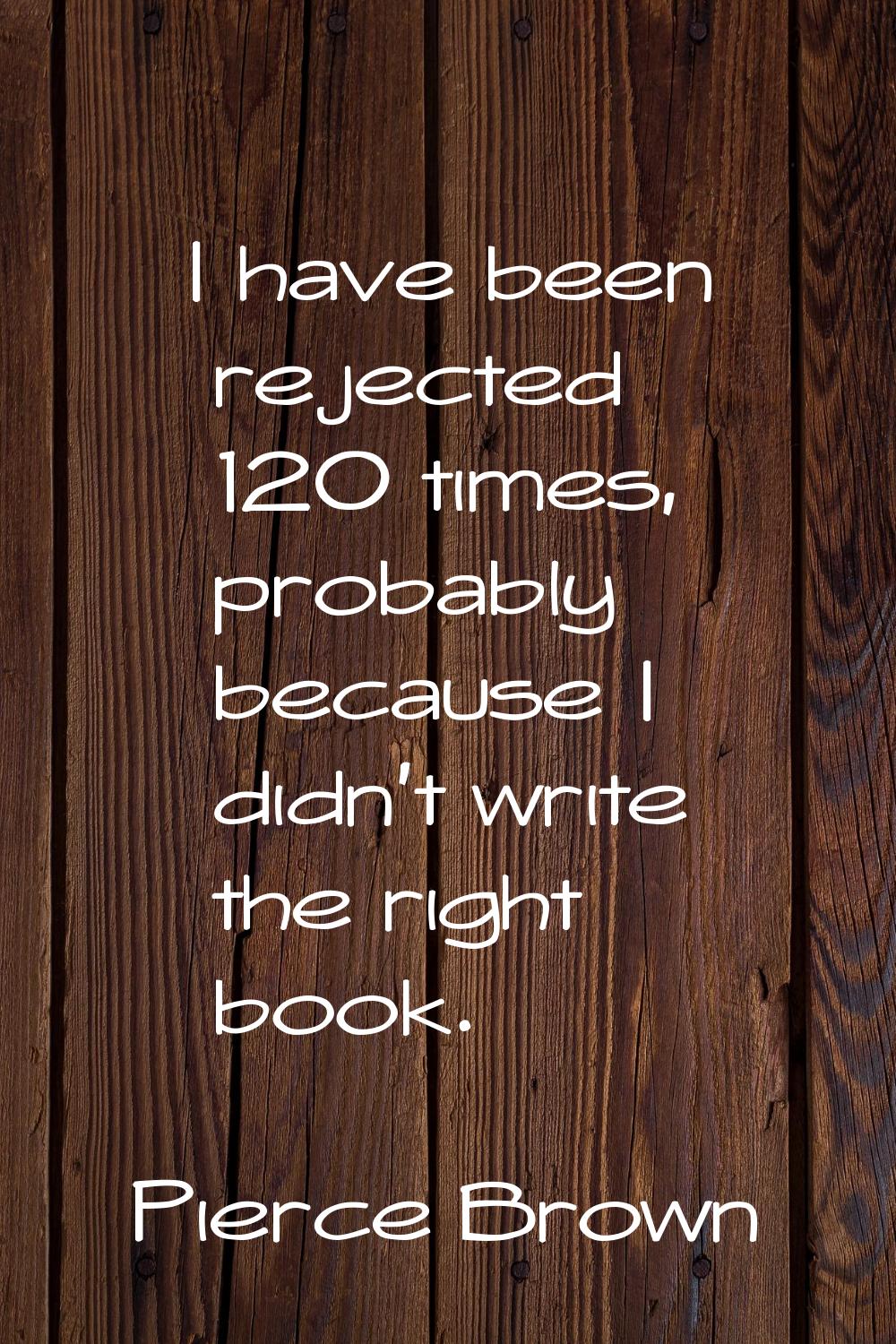 I have been rejected 120 times, probably because I didn't write the right book.
