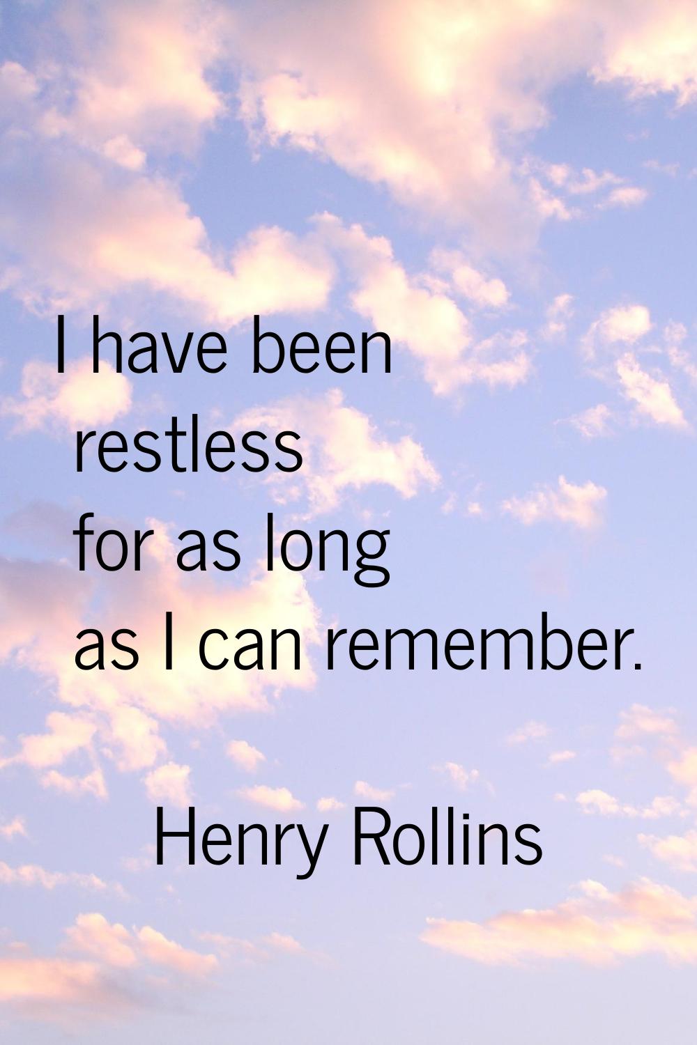 I have been restless for as long as I can remember.