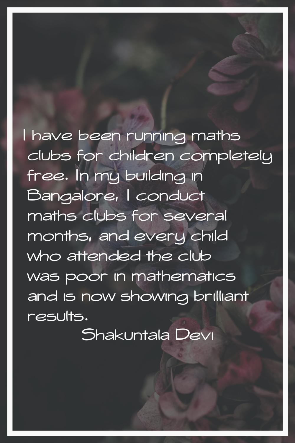 I have been running maths clubs for children completely free. In my building in Bangalore, I conduc