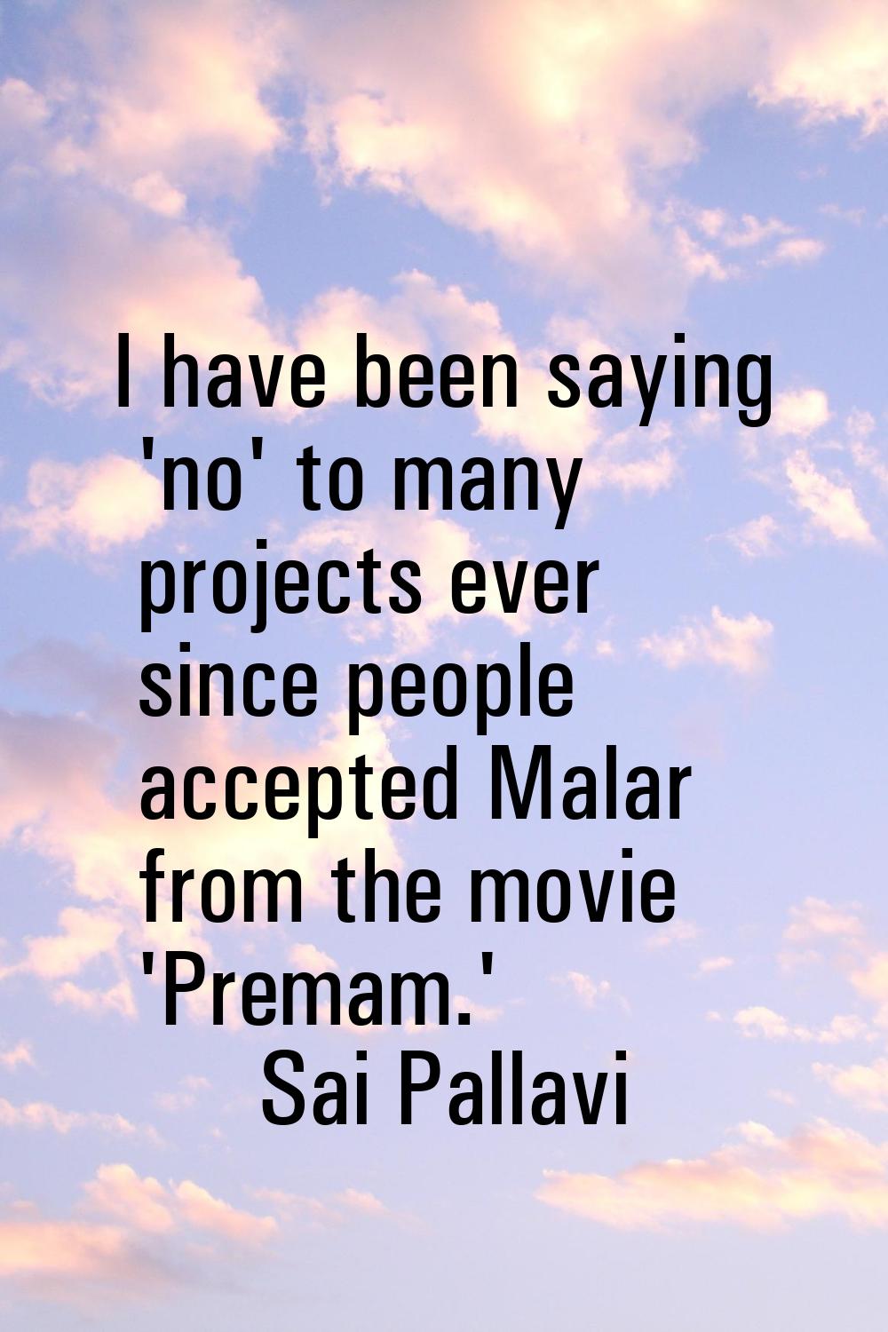 I have been saying 'no' to many projects ever since people accepted Malar from the movie 'Premam.'