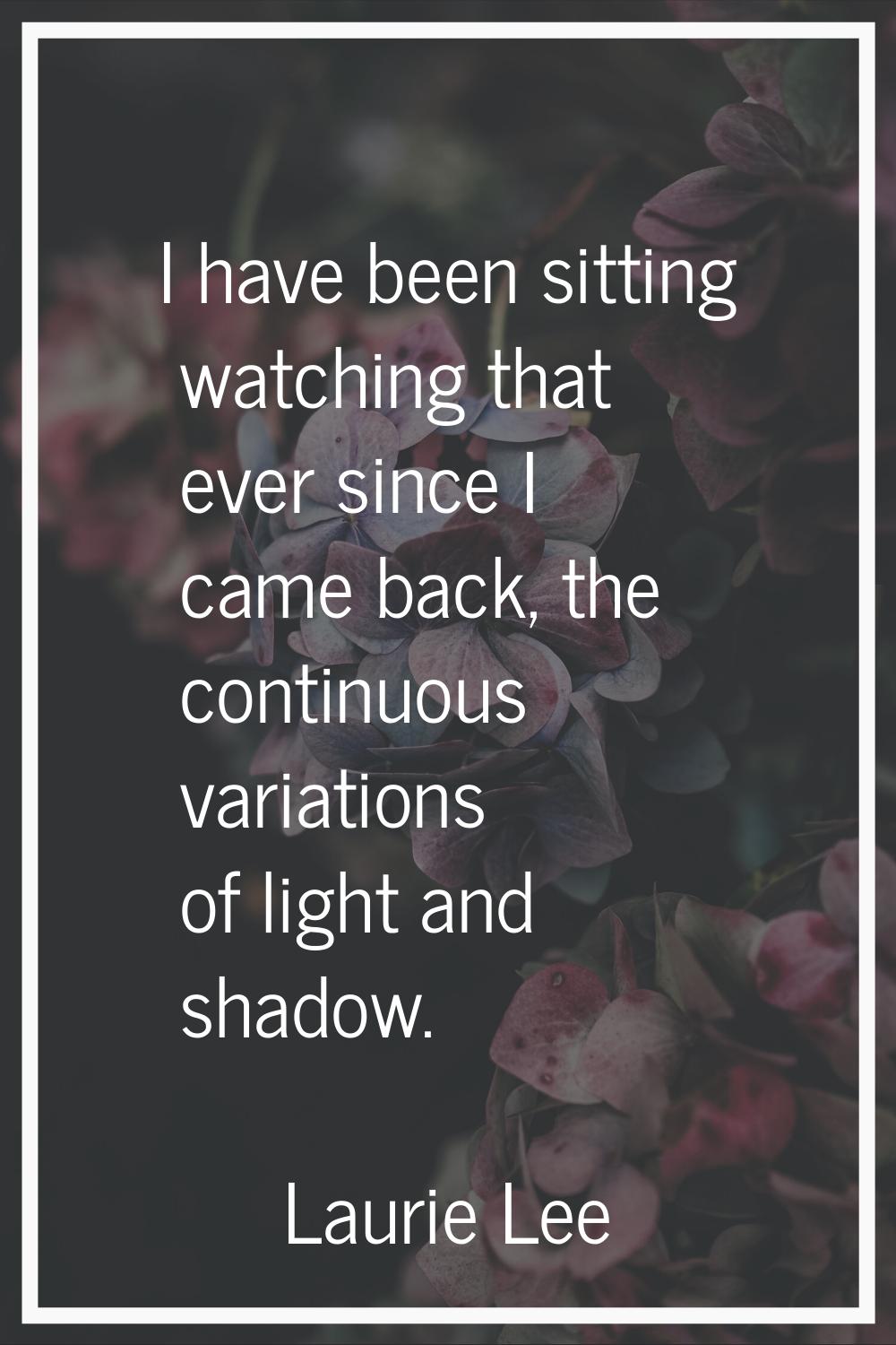 I have been sitting watching that ever since I came back, the continuous variations of light and sh