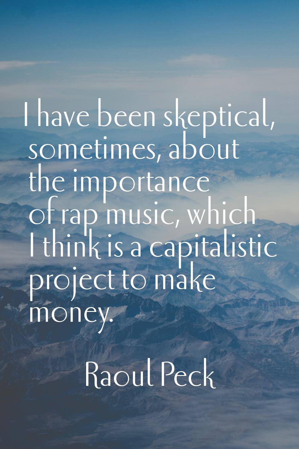 I have been skeptical, sometimes, about the importance of rap music, which I think is a capitalisti