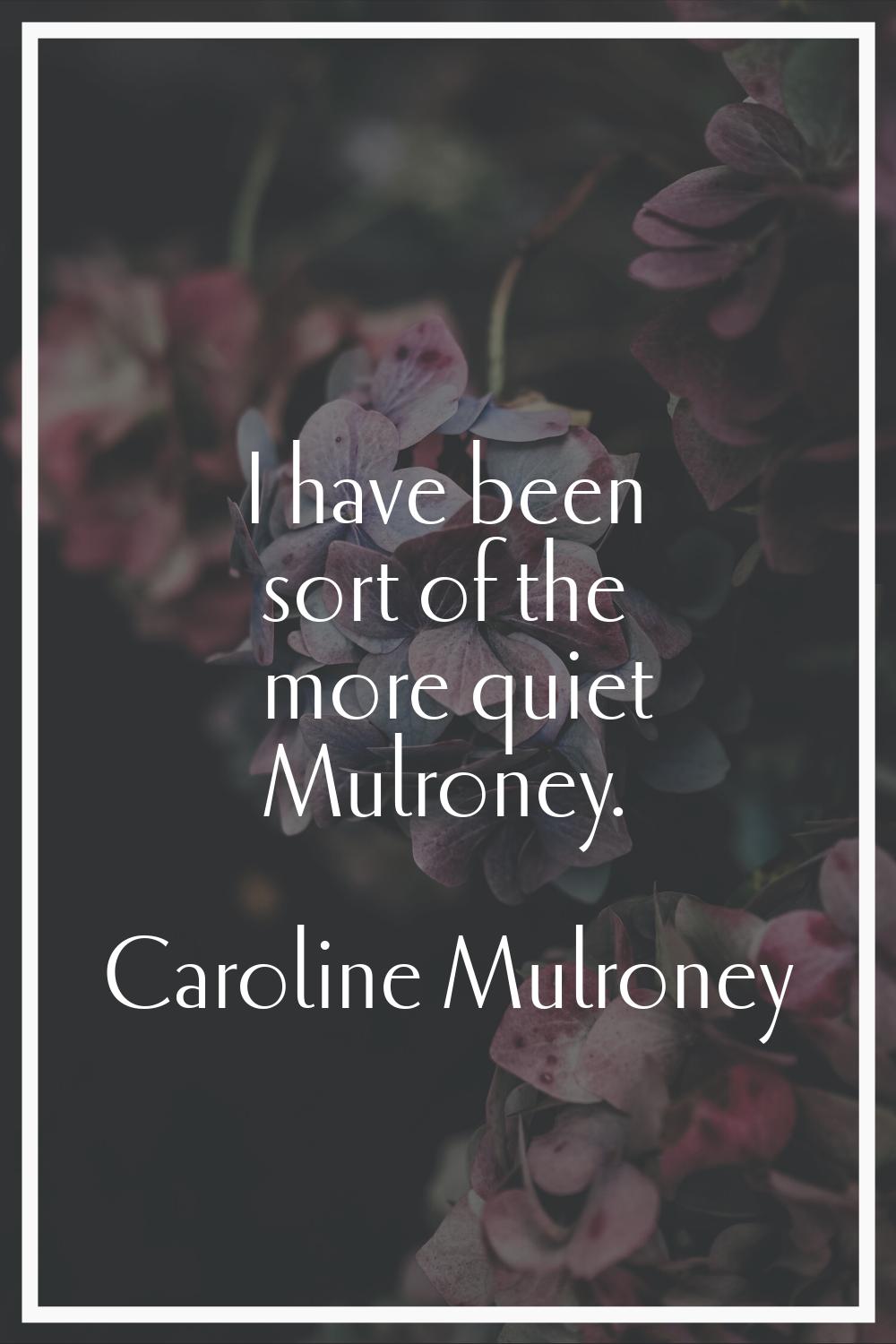 I have been sort of the more quiet Mulroney.