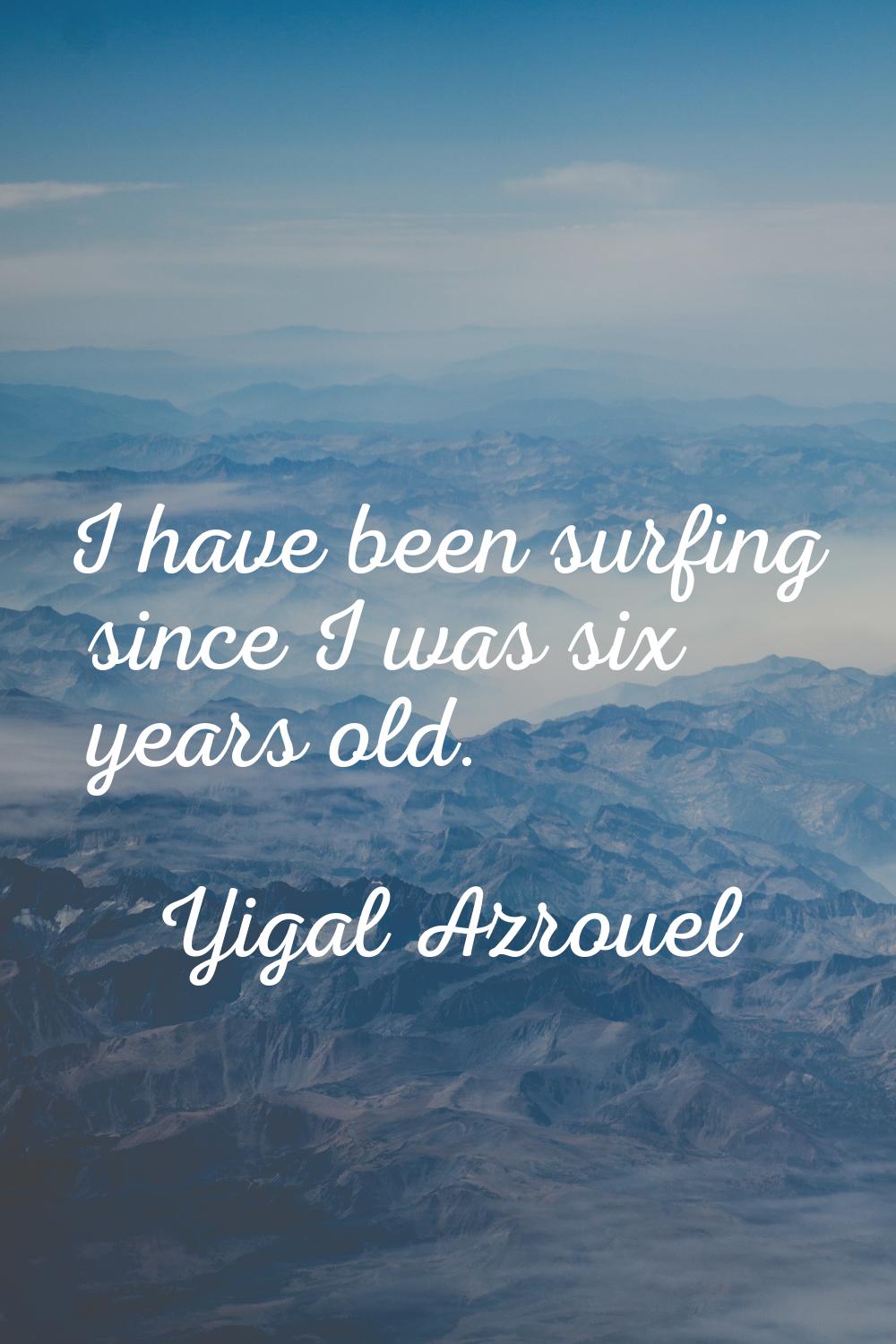 I have been surfing since I was six years old.