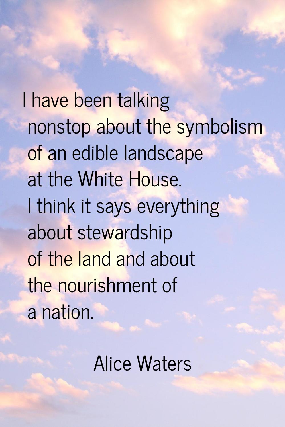 I have been talking nonstop about the symbolism of an edible landscape at the White House. I think 