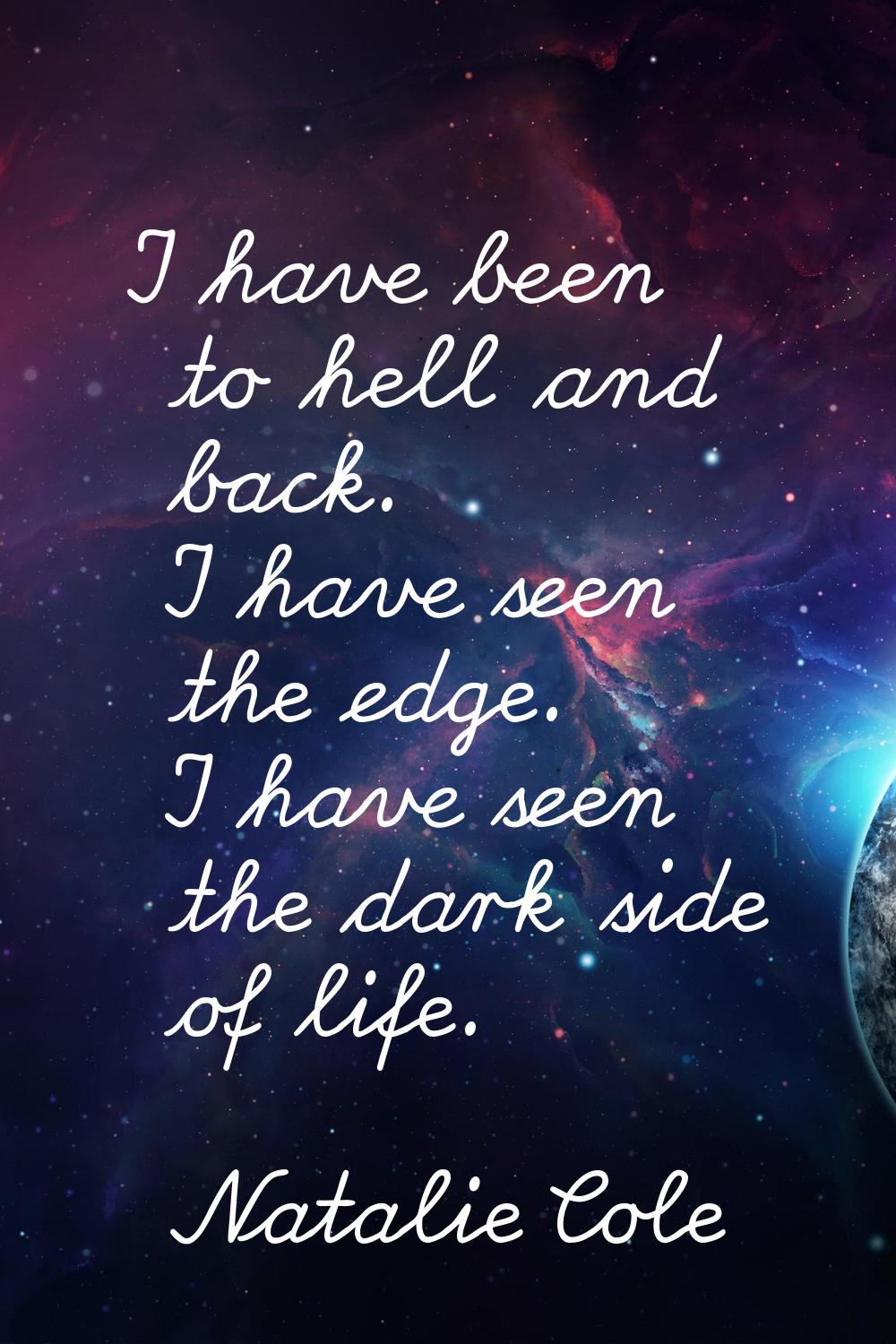 I have been to hell and back. I have seen the edge. I have seen the dark side of life.