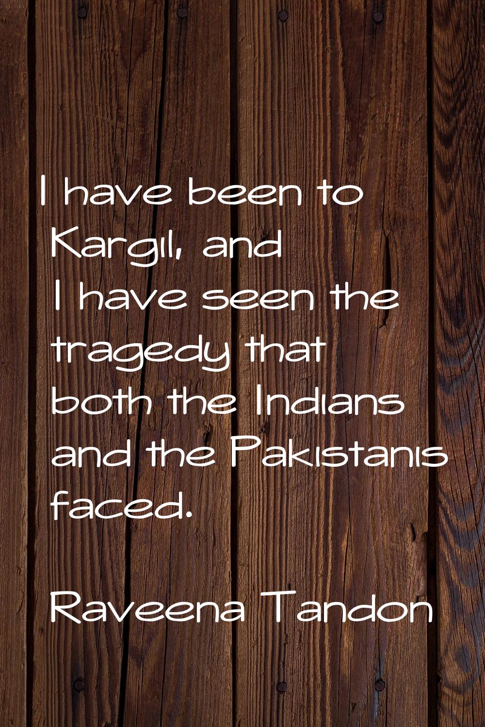I have been to Kargil, and I have seen the tragedy that both the Indians and the Pakistanis faced.
