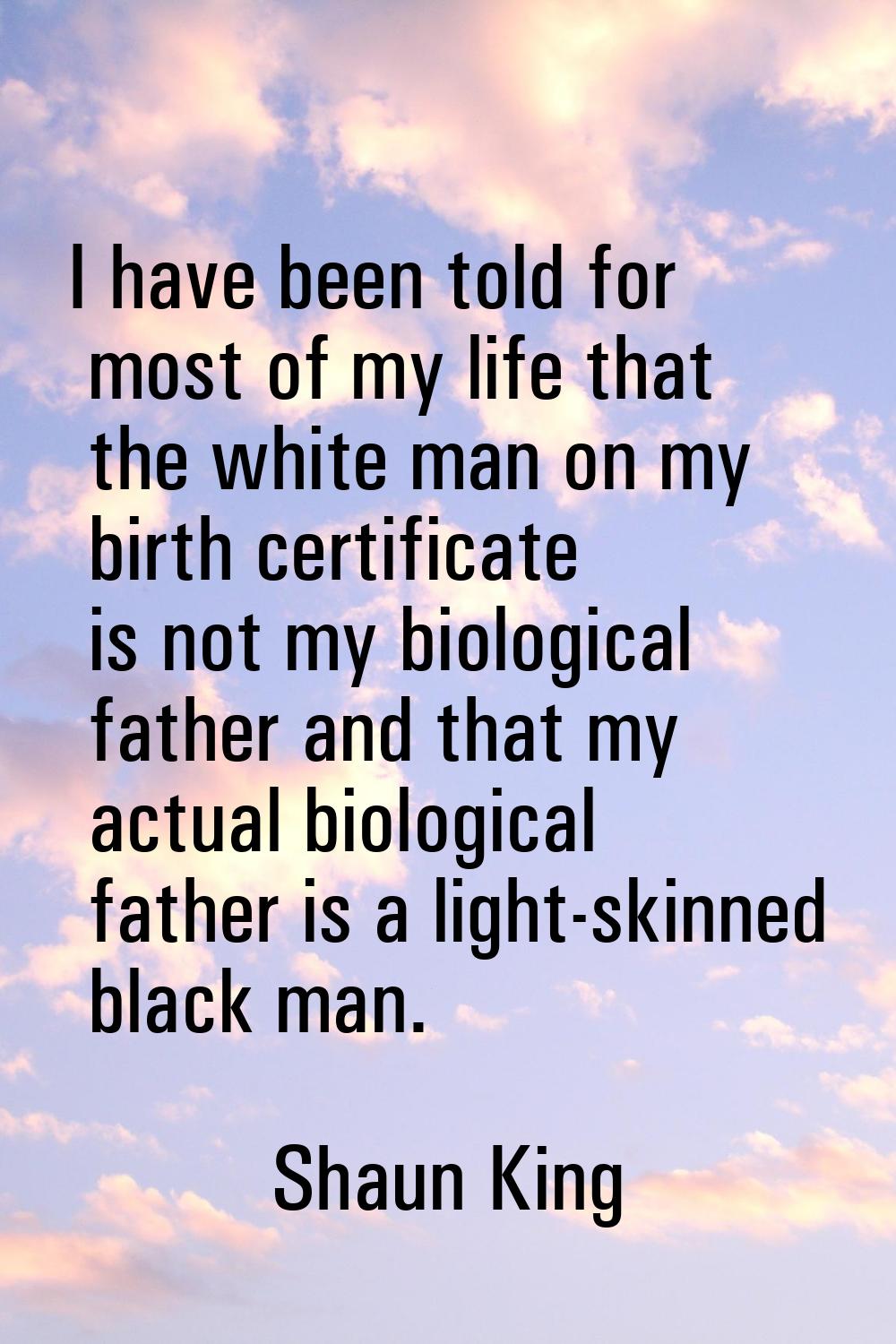 I have been told for most of my life that the white man on my birth certificate is not my biologica