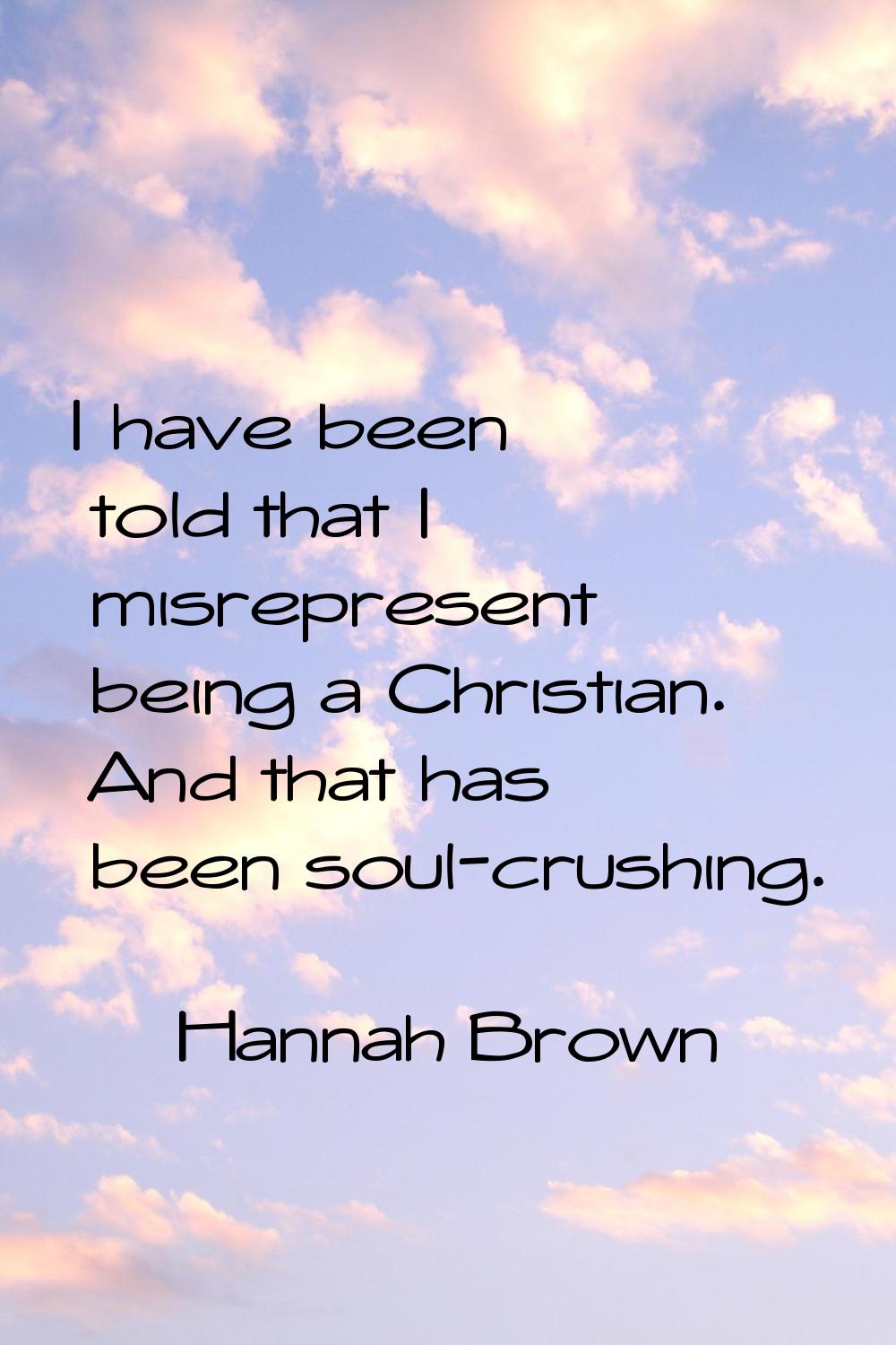I have been told that I misrepresent being a Christian. And that has been soul-crushing.