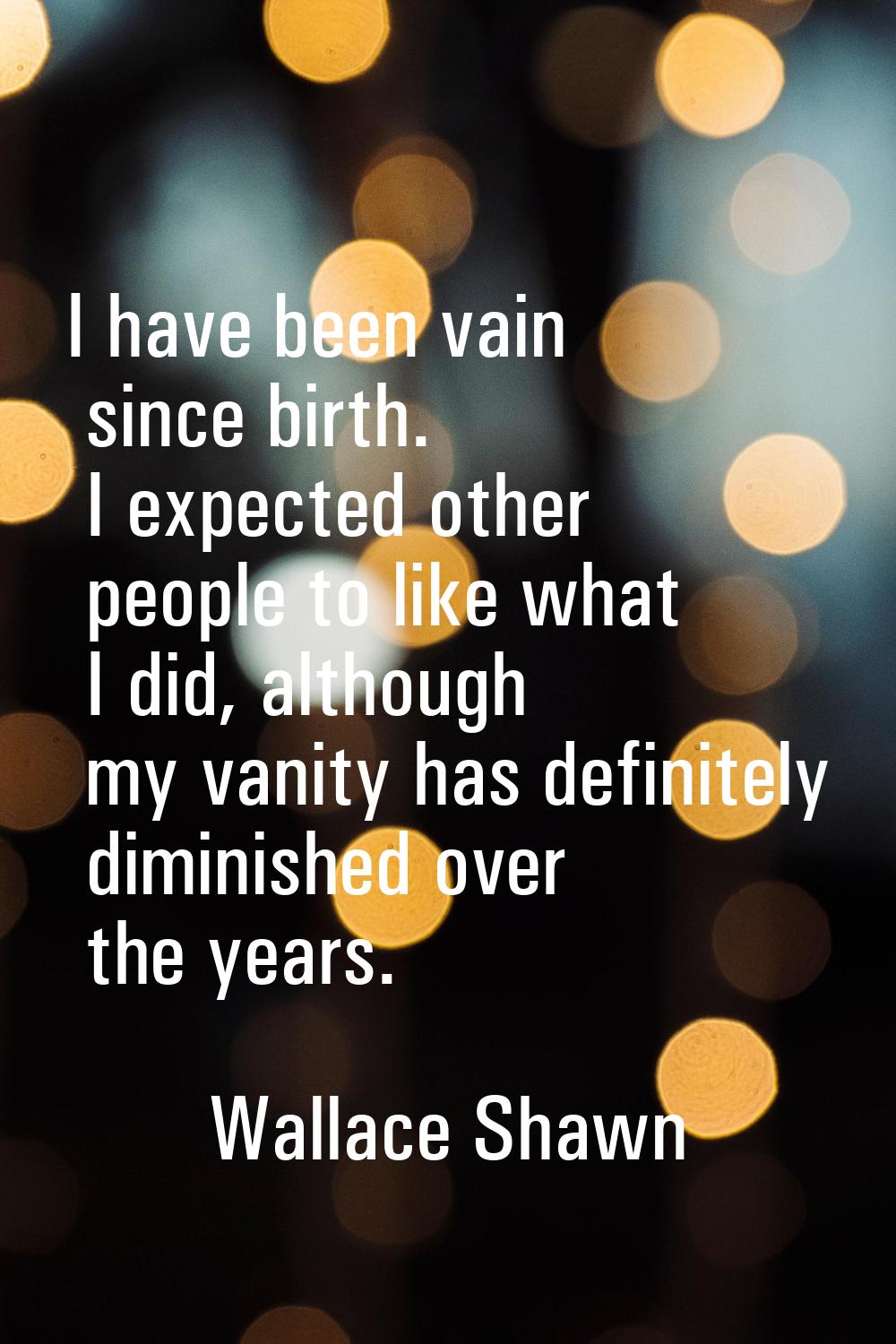 I have been vain since birth. I expected other people to like what I did, although my vanity has de