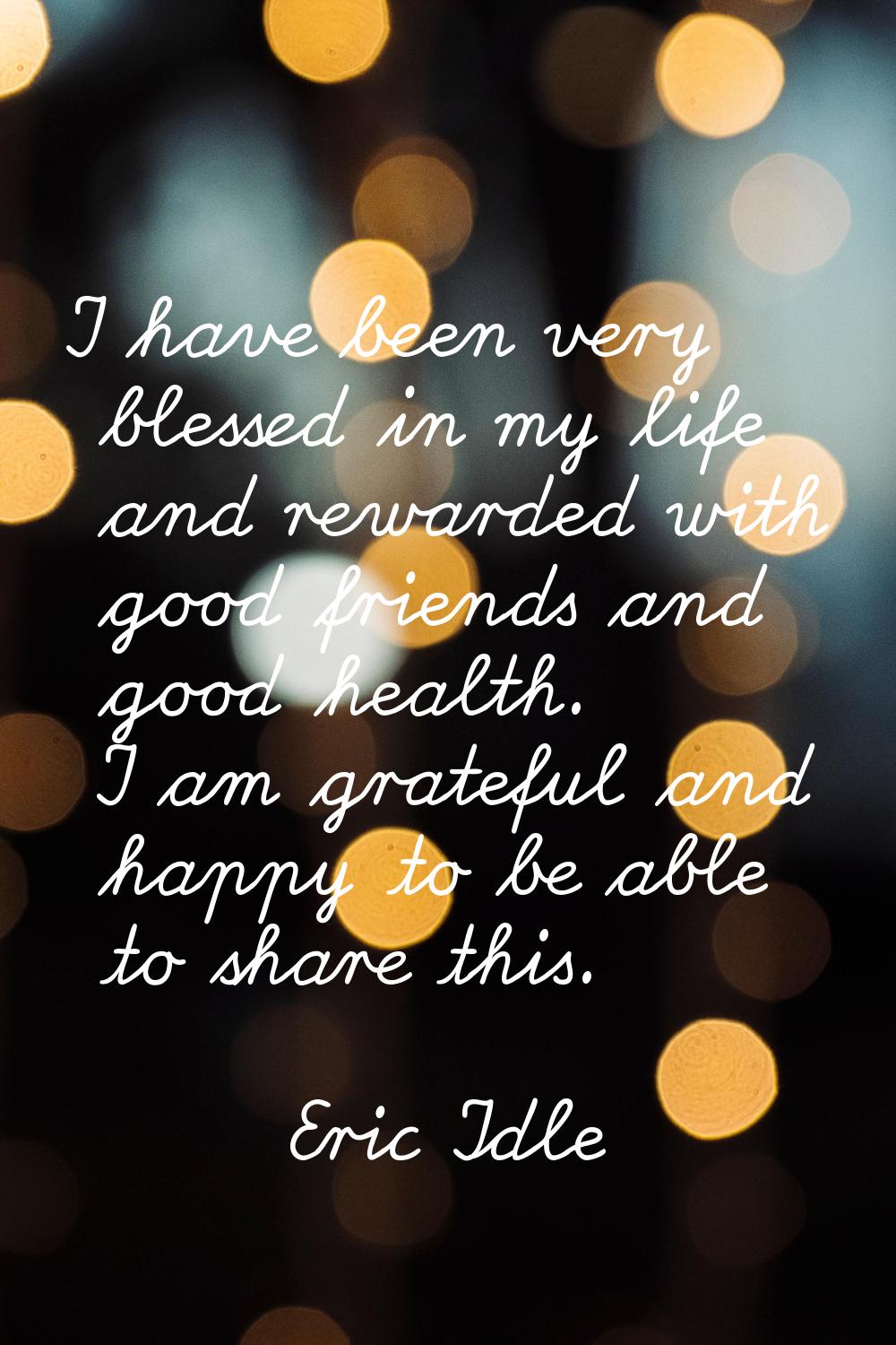I have been very blessed in my life and rewarded with good friends and good health. I am grateful a