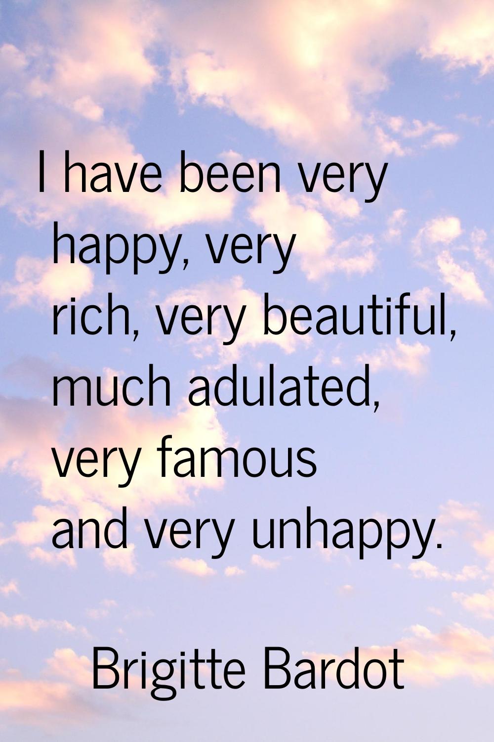 I have been very happy, very rich, very beautiful, much adulated, very famous and very unhappy.