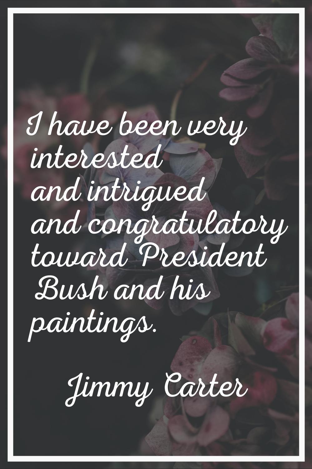 I have been very interested and intrigued and congratulatory toward President Bush and his painting