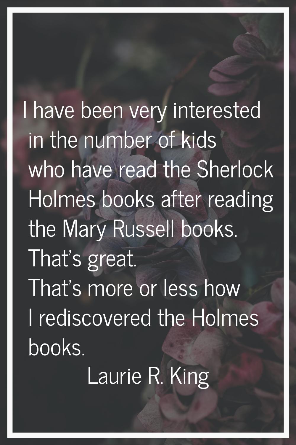 I have been very interested in the number of kids who have read the Sherlock Holmes books after rea