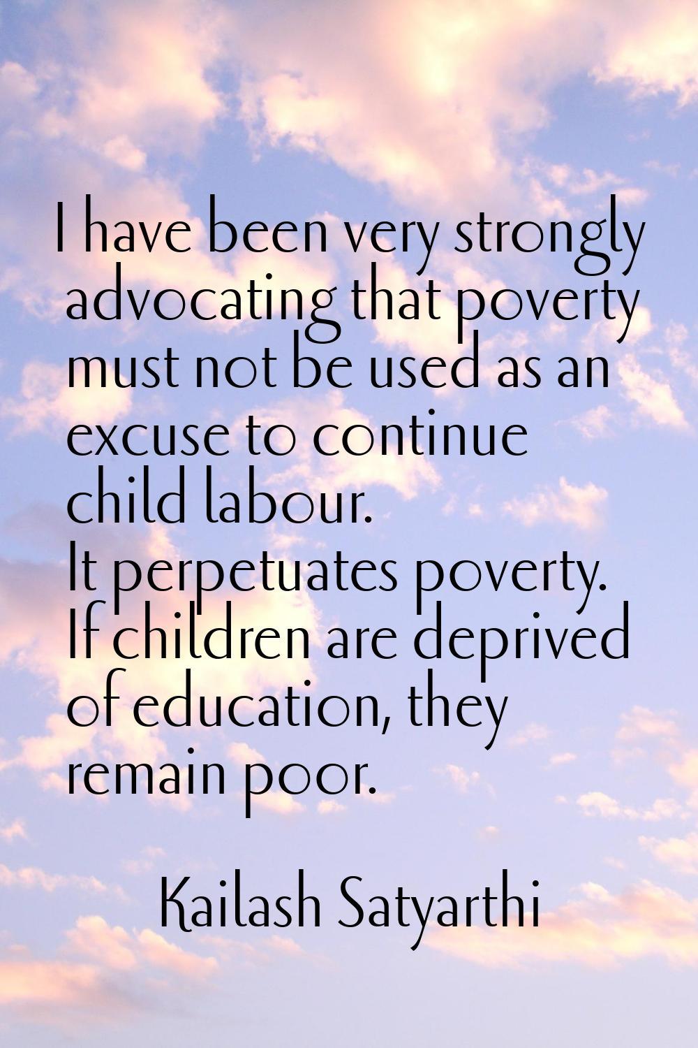 I have been very strongly advocating that poverty must not be used as an excuse to continue child l