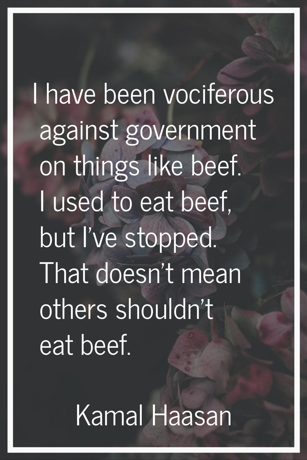 I have been vociferous against government on things like beef. I used to eat beef, but I've stopped