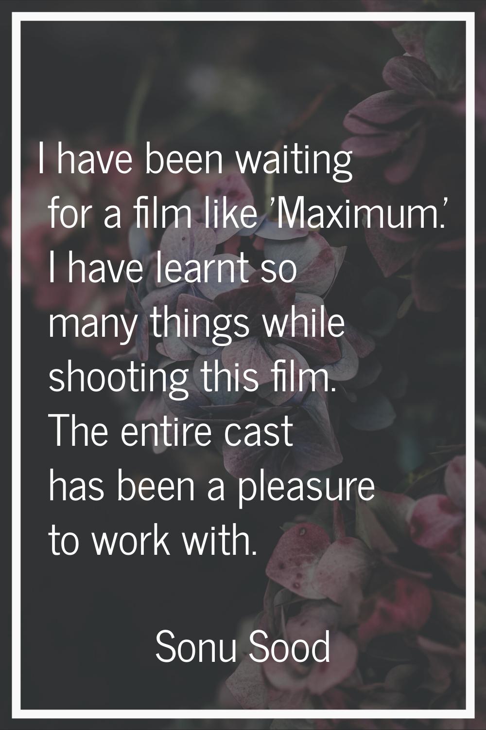 I have been waiting for a film like 'Maximum.' I have learnt so many things while shooting this fil