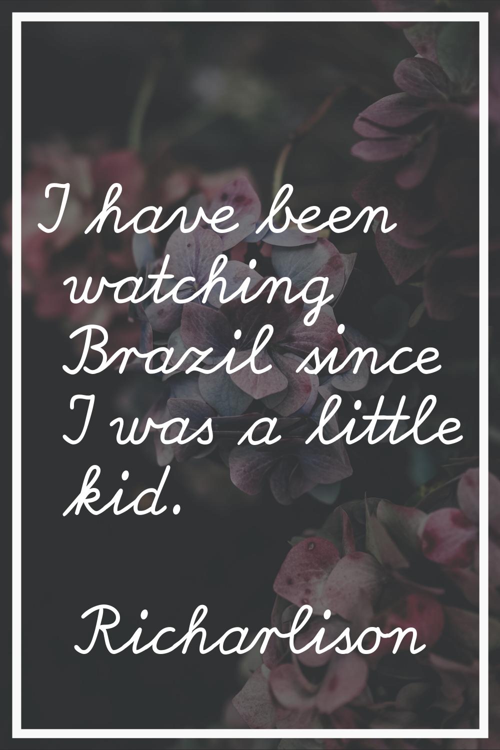 I have been watching Brazil since I was a little kid.