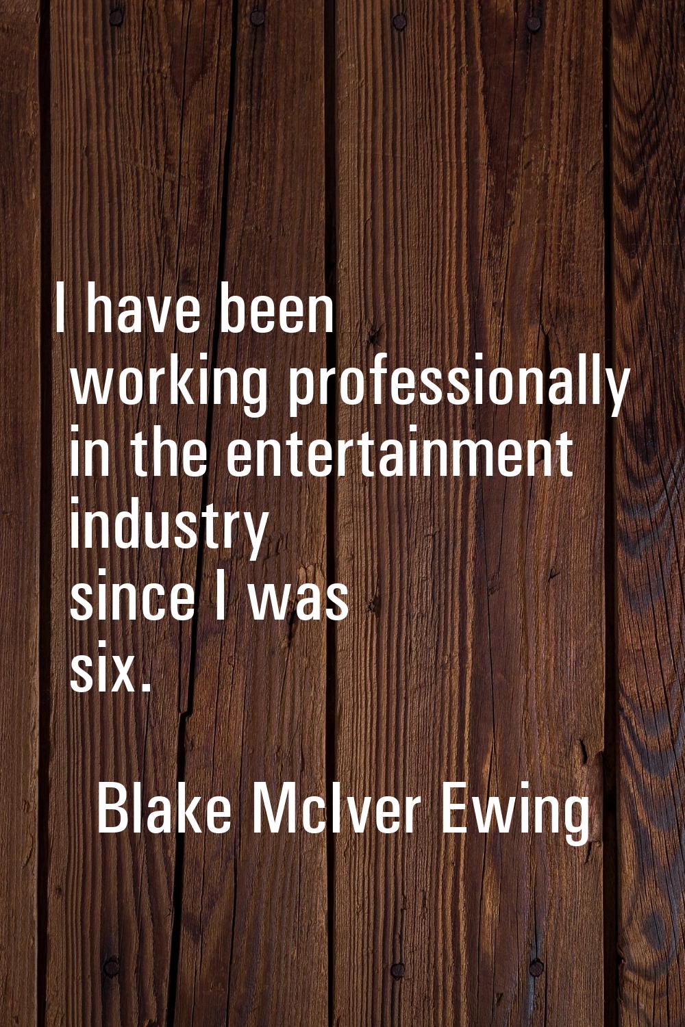 I have been working professionally in the entertainment industry since I was six.