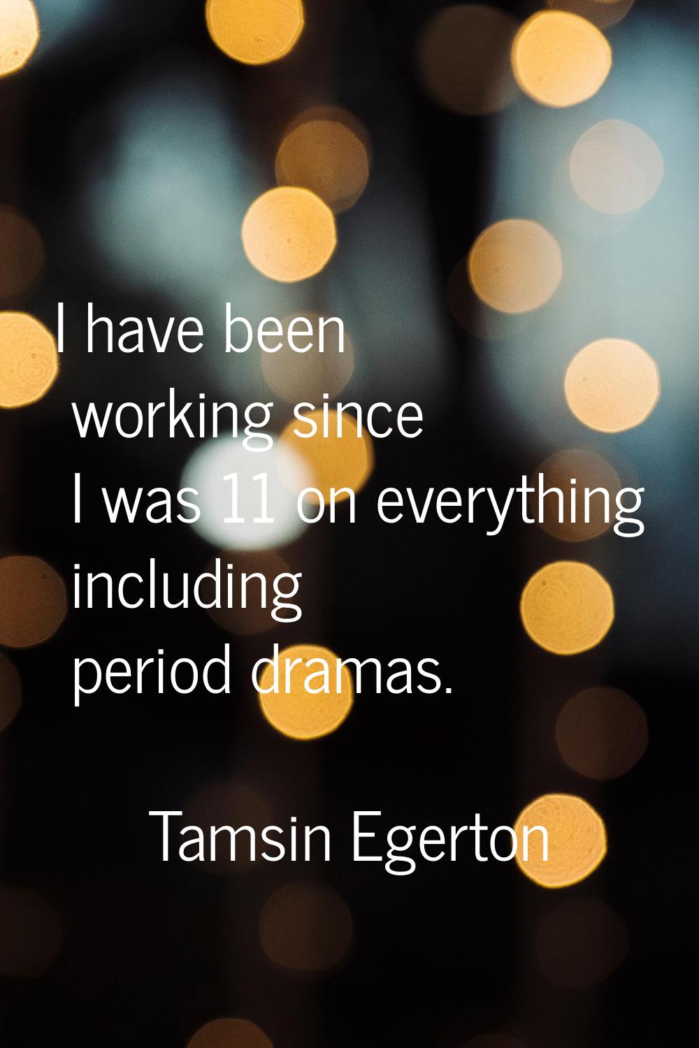 I have been working since I was 11 on everything including period dramas.