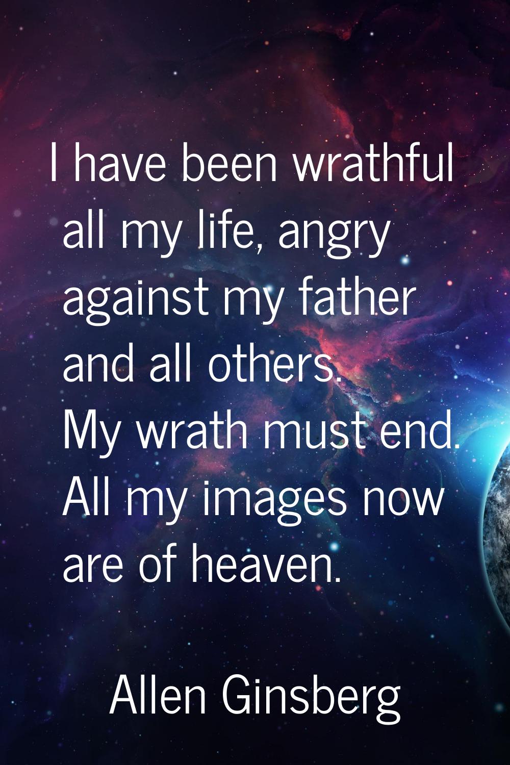 I have been wrathful all my life, angry against my father and all others. My wrath must end. All my