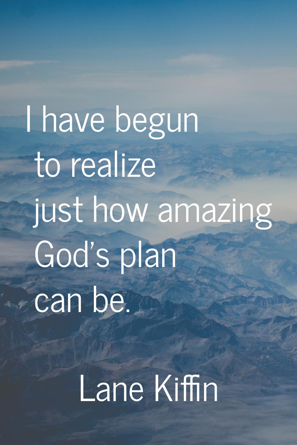 I have begun to realize just how amazing God's plan can be.