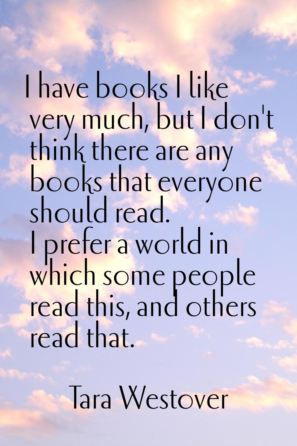 I have books I like very much, but I don't think there are any books that everyone should read. I p
