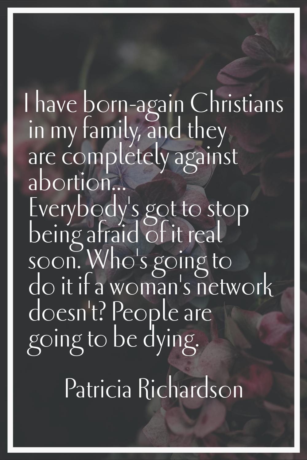 I have born-again Christians in my family, and they are completely against abortion... Everybody's 