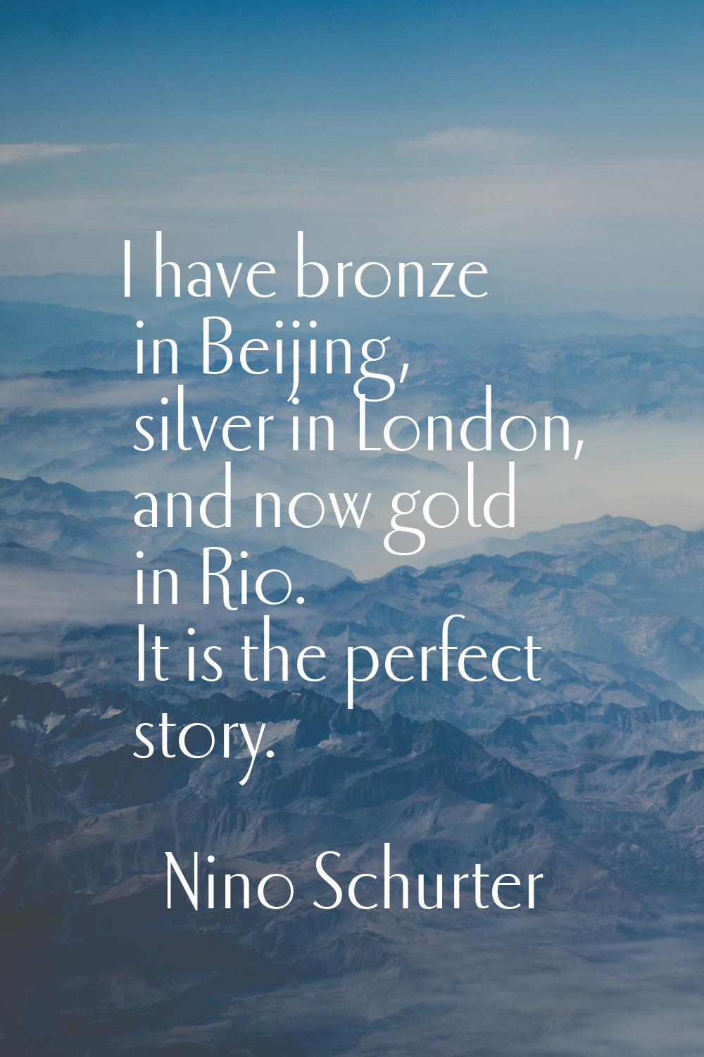 I have bronze in Beijing, silver in London, and now gold in Rio. It is the perfect story.