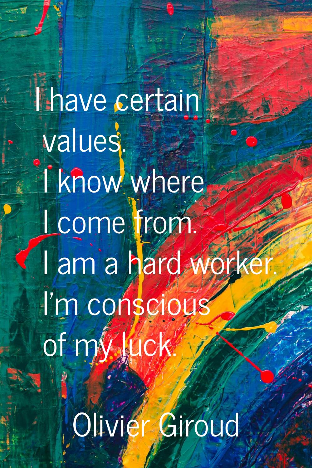 I have certain values. I know where I come from. I am a hard worker. I'm conscious of my luck.