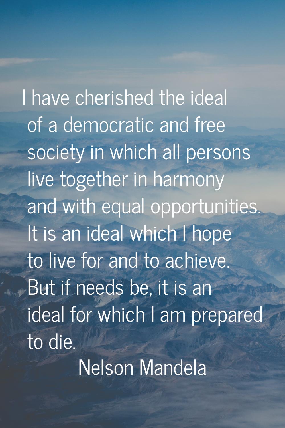 I have cherished the ideal of a democratic and free society in which all persons live together in h