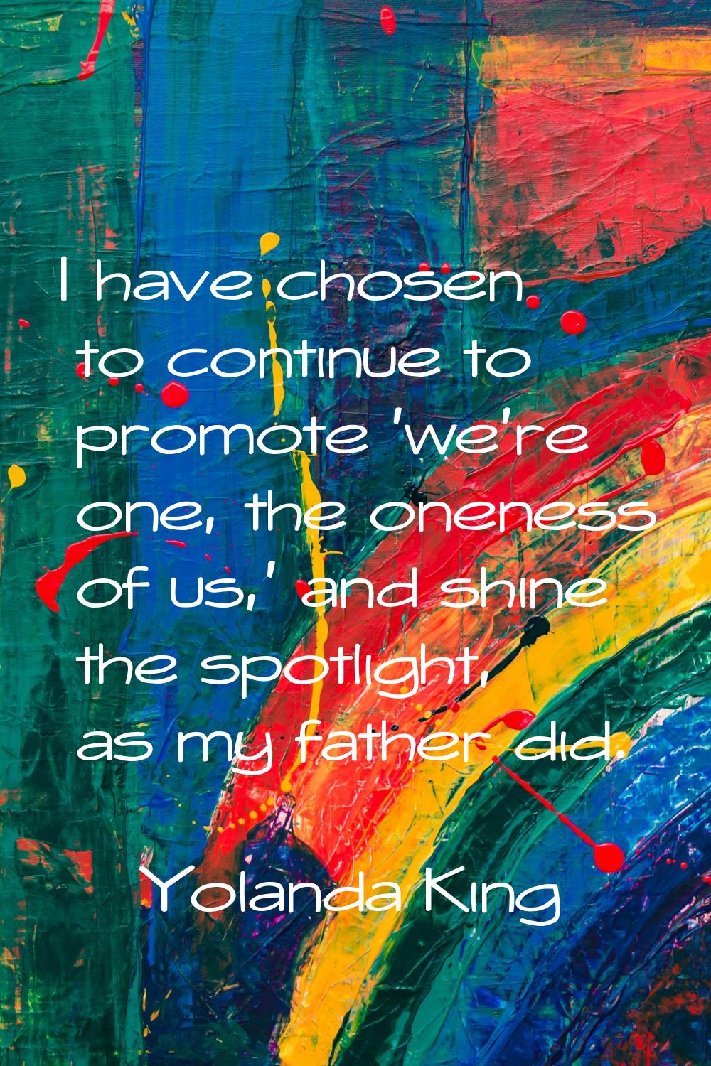 I have chosen to continue to promote 'we're one, the oneness of us,' and shine the spotlight, as my