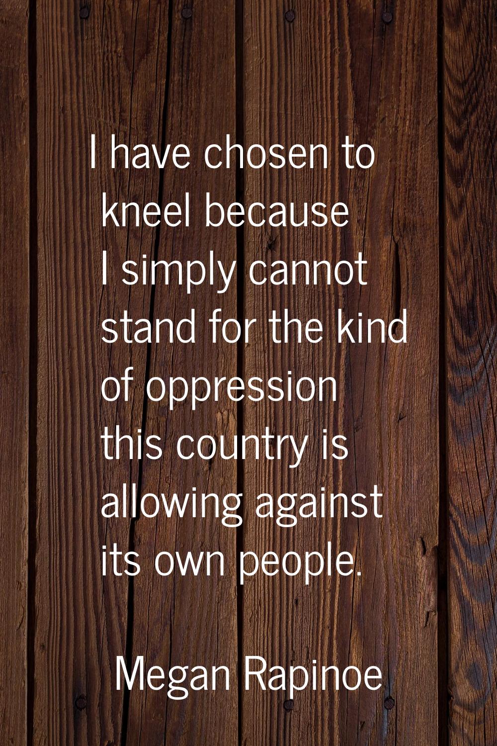 I have chosen to kneel because I simply cannot stand for the kind of oppression this country is all