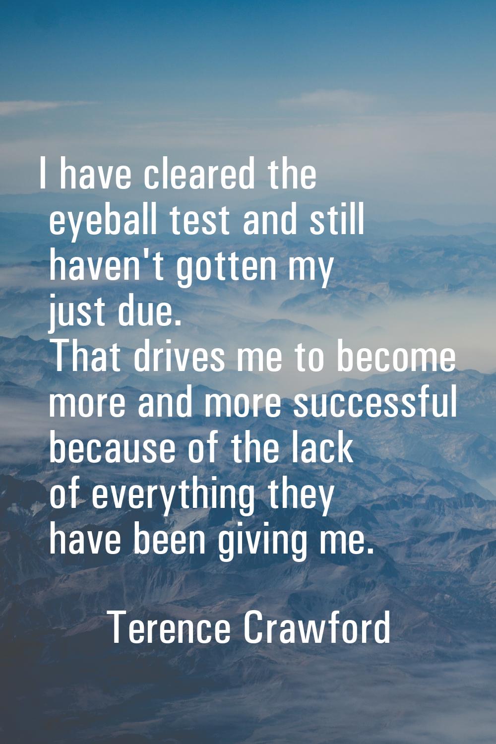I have cleared the eyeball test and still haven't gotten my just due. That drives me to become more