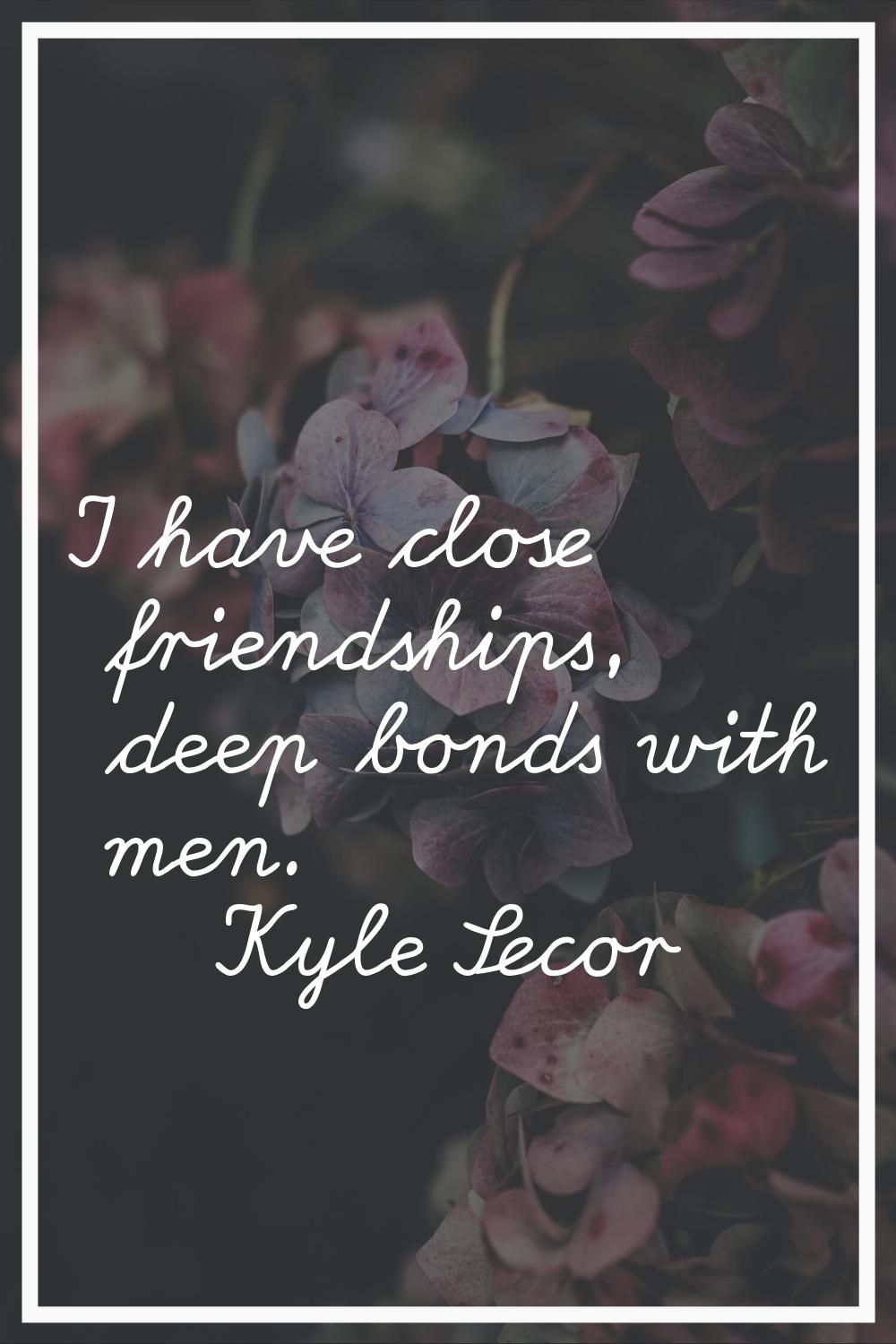 I have close friendships, deep bonds with men.