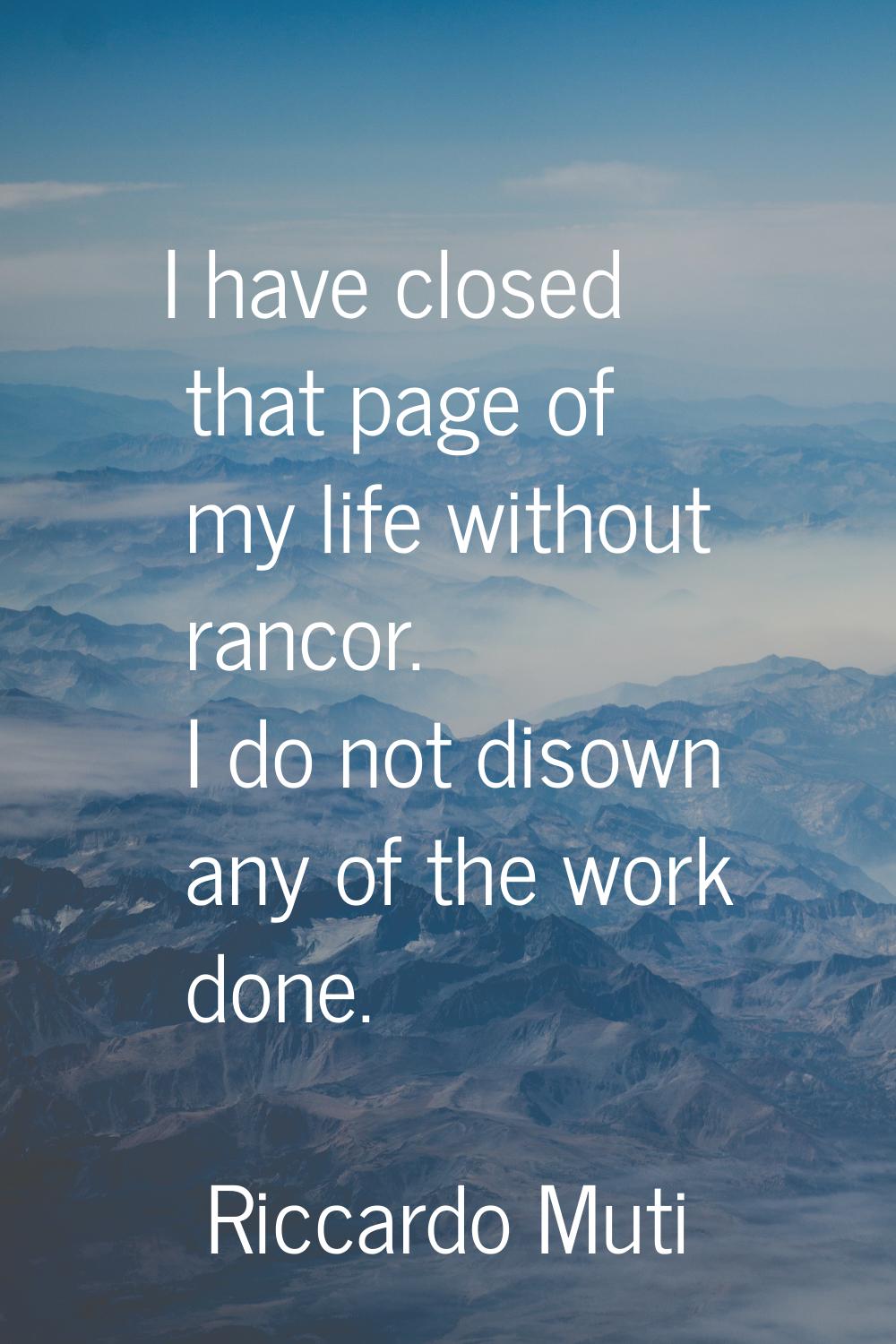 I have closed that page of my life without rancor. I do not disown any of the work done.