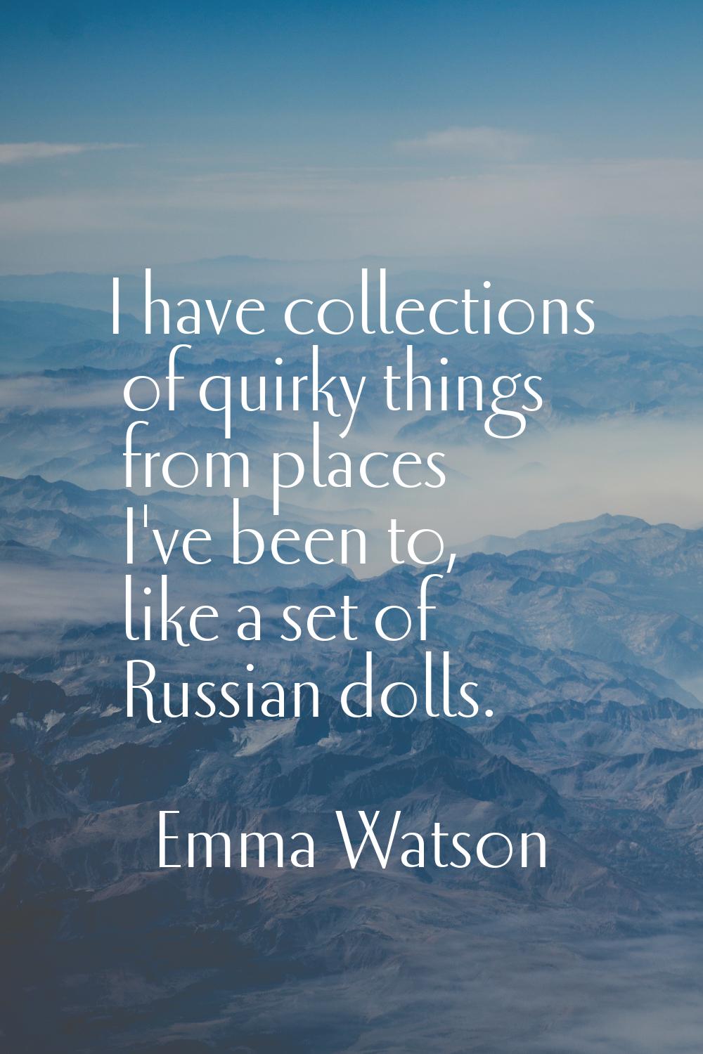 I have collections of quirky things from places I've been to, like a set of Russian dolls.