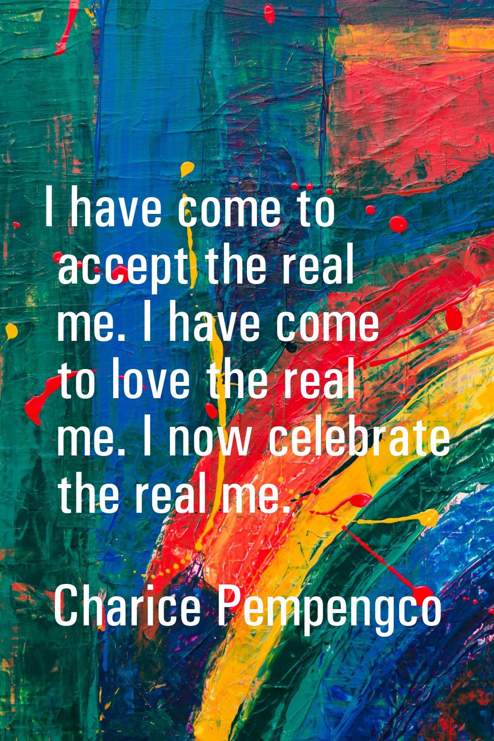 I have come to accept the real me. I have come to love the real me. I now celebrate the real me.