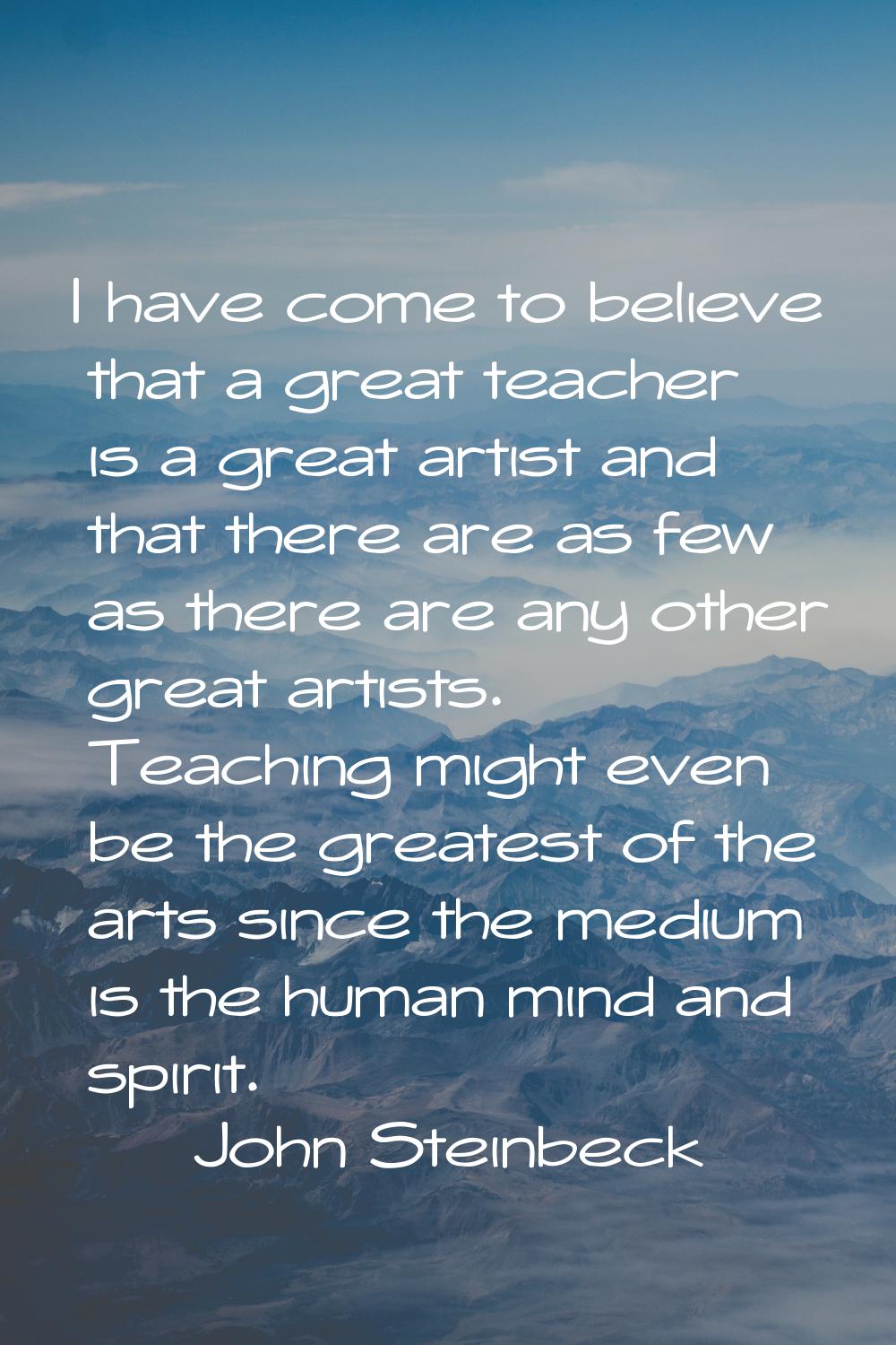 I have come to believe that a great teacher is a great artist and that there are as few as there ar