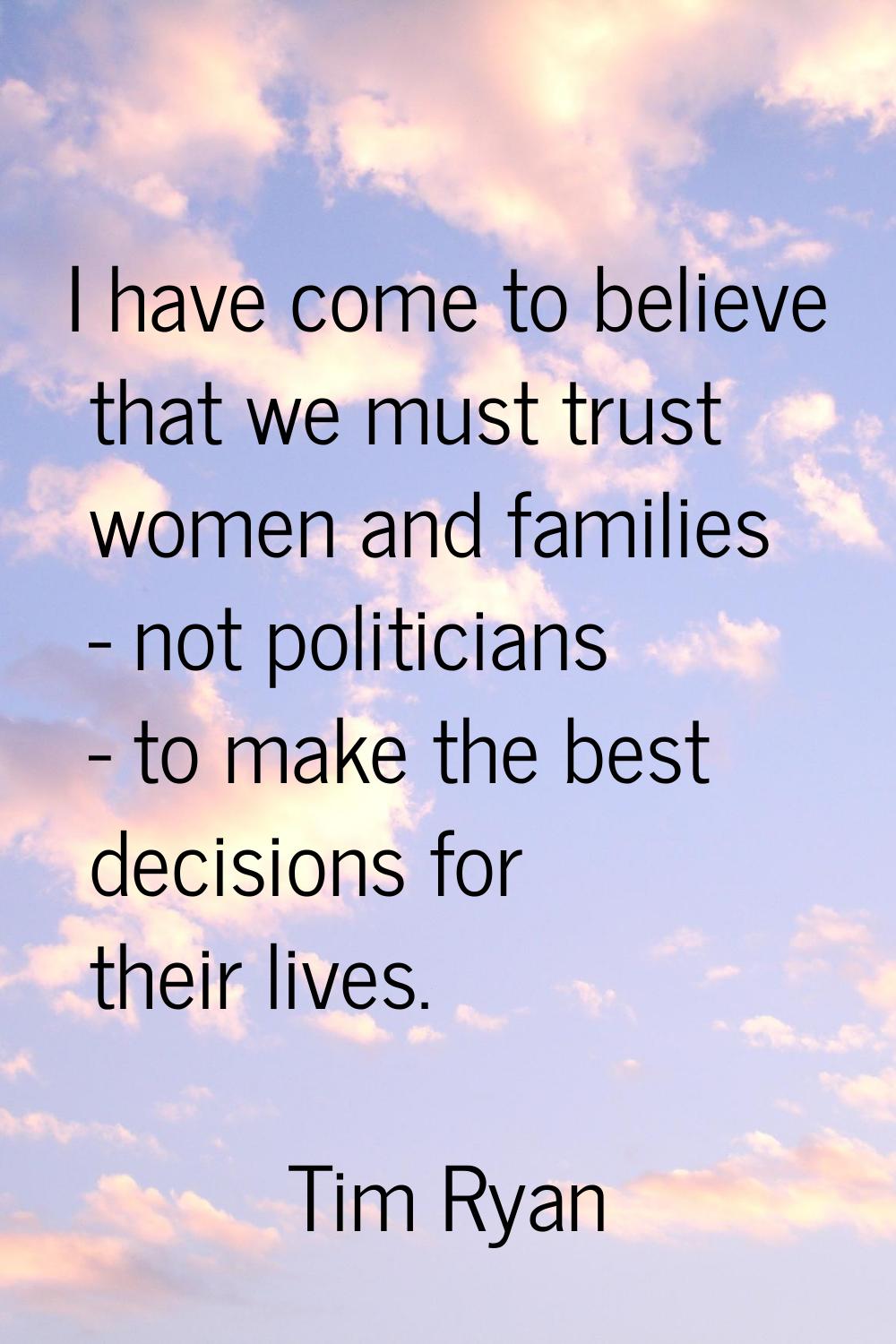 I have come to believe that we must trust women and families - not politicians - to make the best d