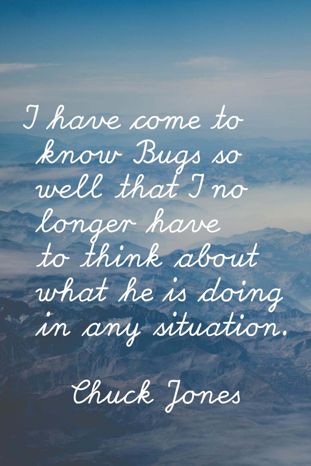 I have come to know Bugs so well that I no longer have to think about what he is doing in any situa