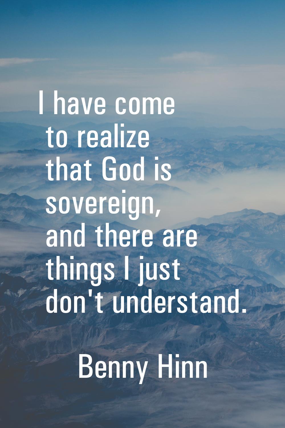 I have come to realize that God is sovereign, and there are things I just don't understand.