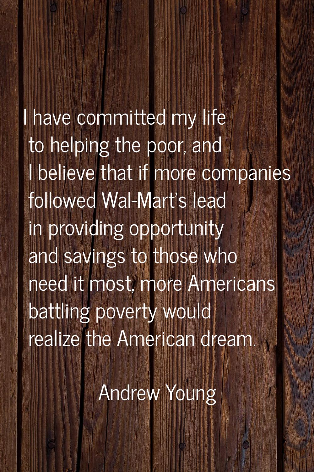 I have committed my life to helping the poor, and I believe that if more companies followed Wal-Mar